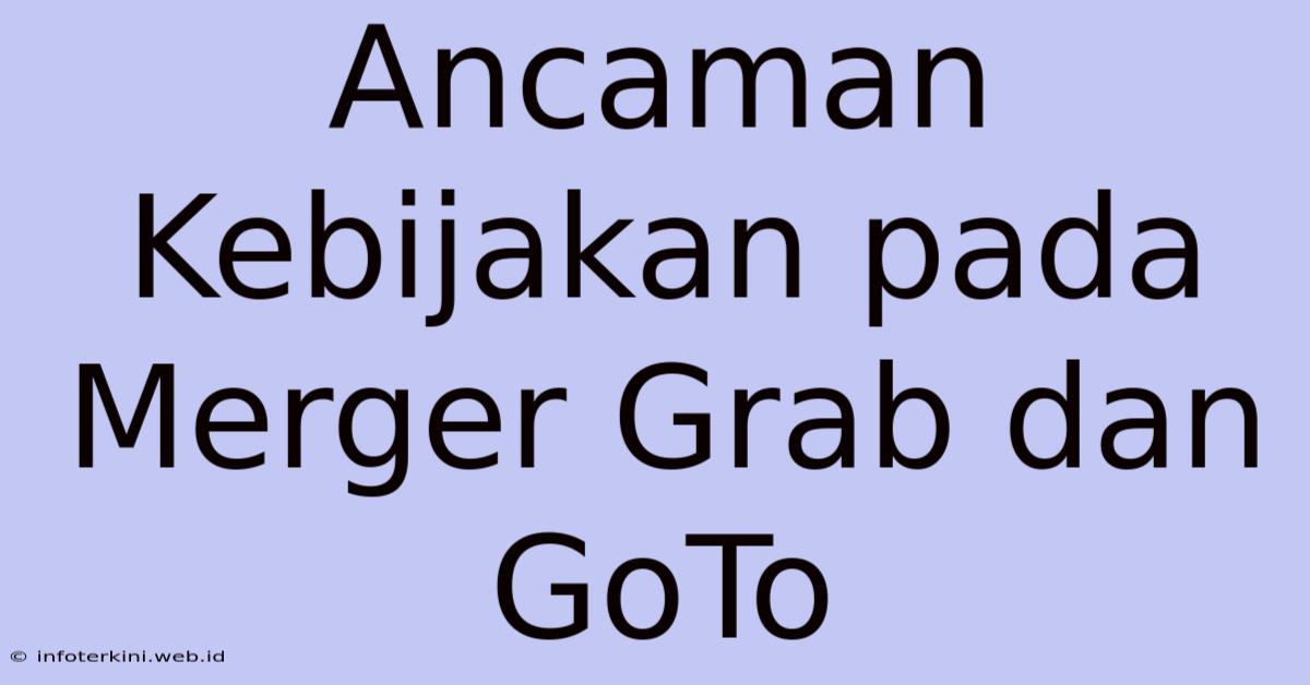 Ancaman Kebijakan Pada Merger Grab Dan GoTo