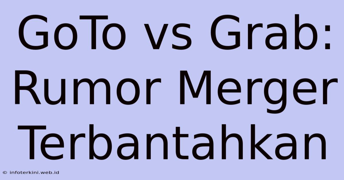 GoTo Vs Grab: Rumor Merger Terbantahkan