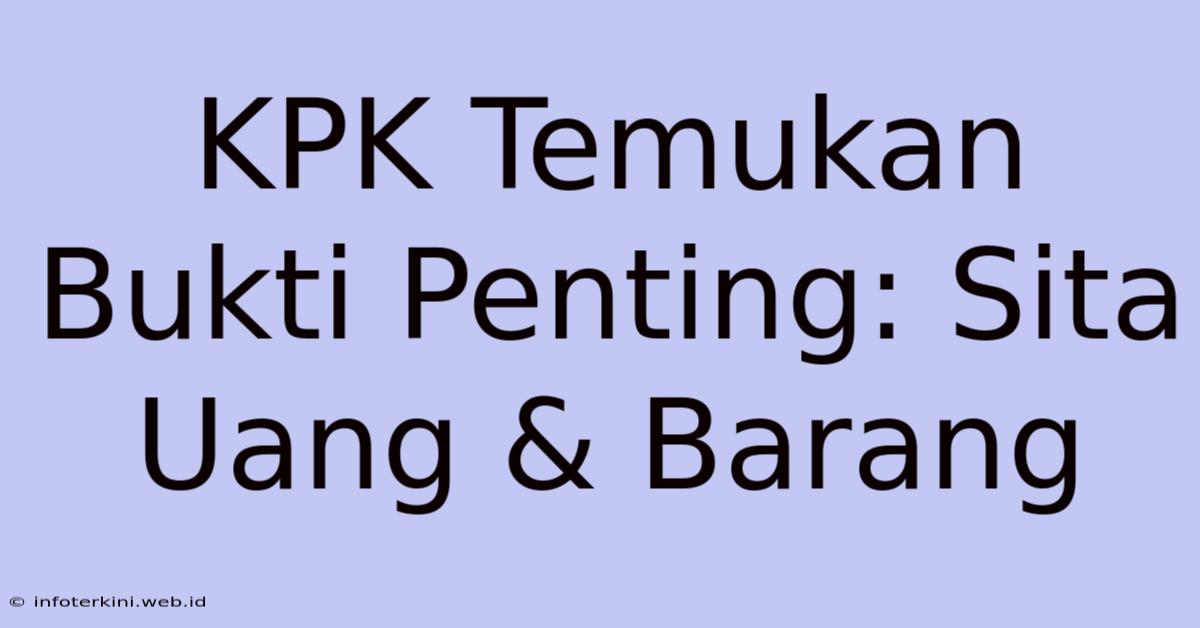 KPK Temukan Bukti Penting: Sita Uang & Barang