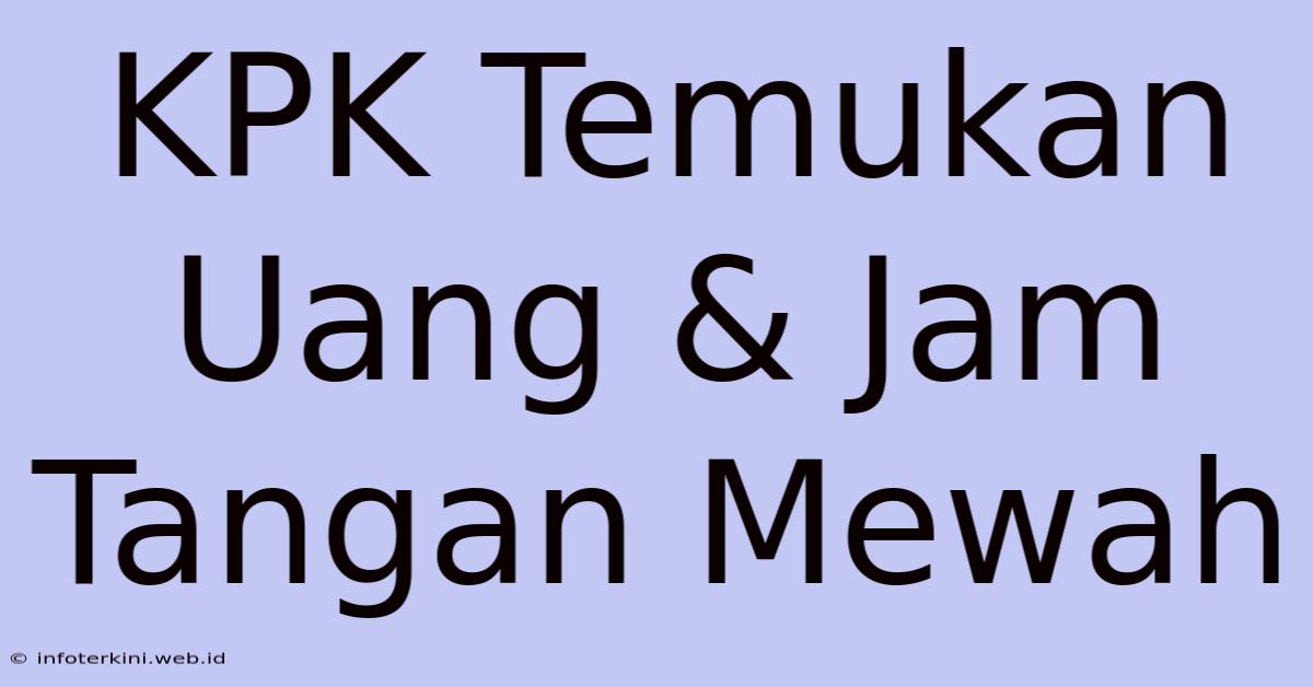 KPK Temukan Uang & Jam Tangan Mewah