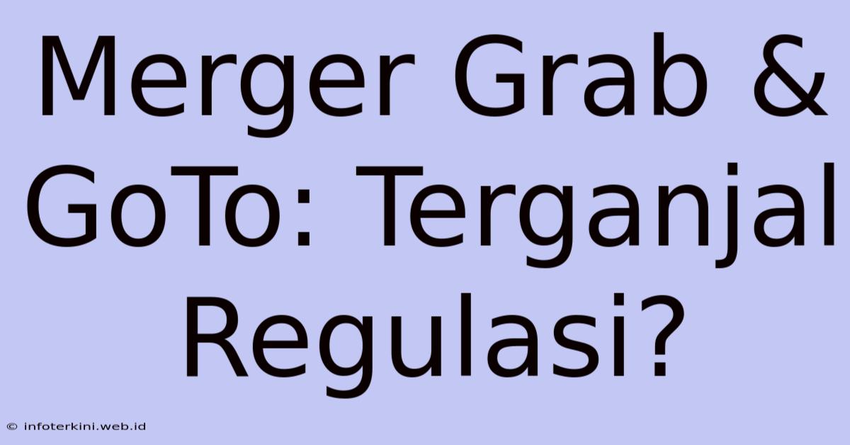 Merger Grab & GoTo: Terganjal Regulasi?