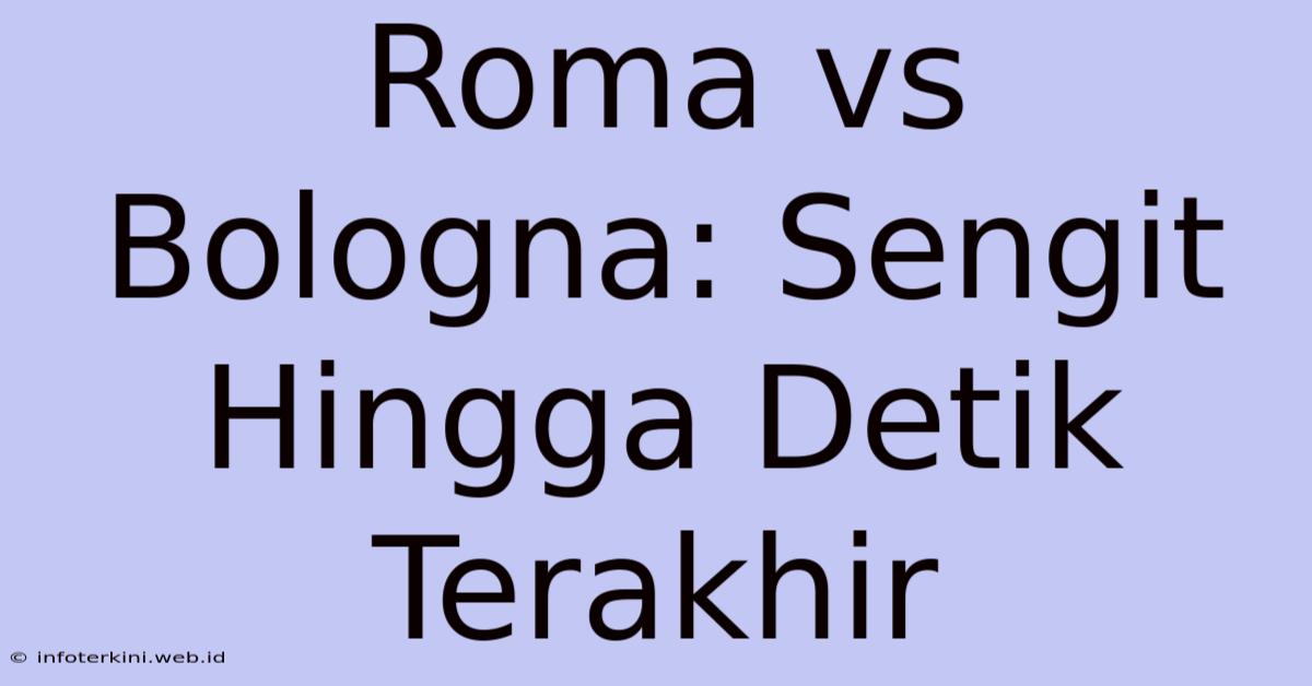 Roma Vs Bologna: Sengit Hingga Detik Terakhir